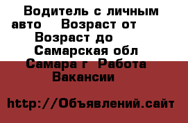 Водитель с личным авто, › Возраст от ­ 25 › Возраст до ­ 45 - Самарская обл., Самара г. Работа » Вакансии   